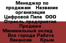 Менеджер по продажам › Название организации ­ Цифровой Папа, ООО › Отрасль предприятия ­ Продажи › Минимальный оклад ­ 1 - Все города Работа » Вакансии   . Крым,Бахчисарай